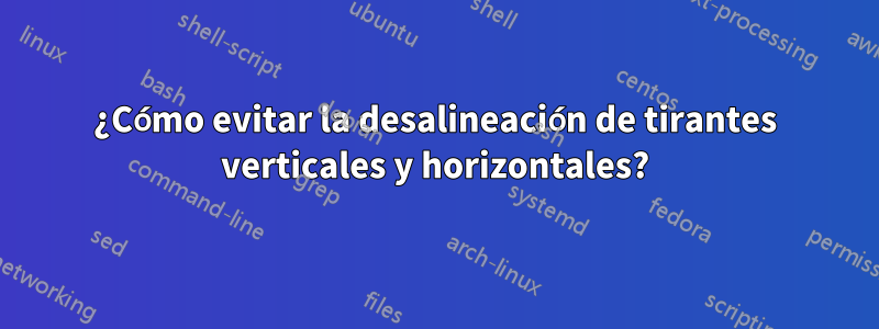 ¿Cómo evitar la desalineación de tirantes verticales y horizontales?