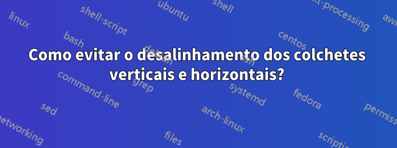 Como evitar o desalinhamento dos colchetes verticais e horizontais?