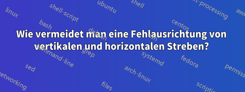 Wie vermeidet man eine Fehlausrichtung von vertikalen und horizontalen Streben?