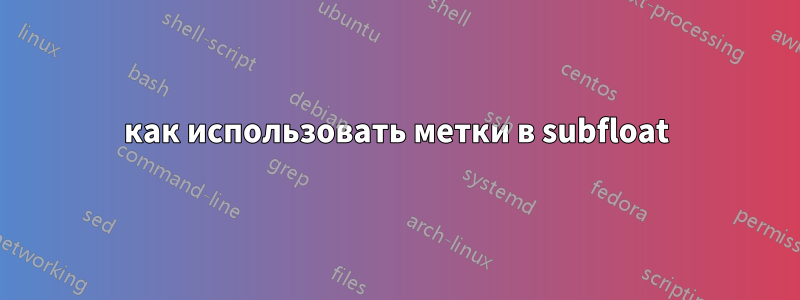 как использовать метки в subfloat