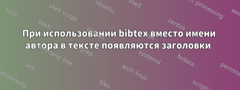 При использовании bibtex вместо имени автора в тексте появляются заголовки 