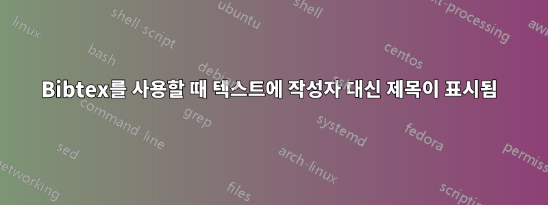 Bibtex를 사용할 때 텍스트에 작성자 대신 제목이 표시됨 