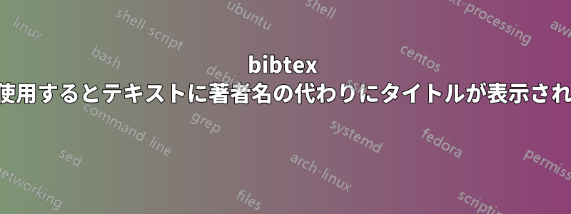 bibtex を使用するとテキストに著者名の代わりにタイトルが表示される 