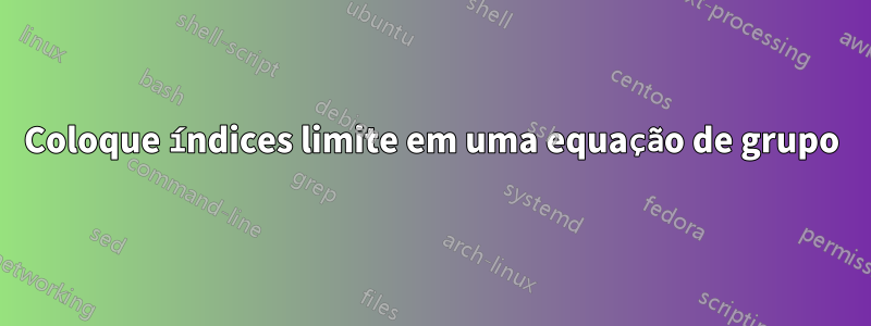 Coloque índices limite em uma equação de grupo