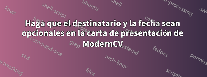 Haga que el destinatario y la fecha sean opcionales en la carta de presentación de ModernCV