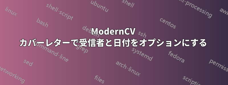 ModernCV カバーレターで受信者と日付をオプションにする