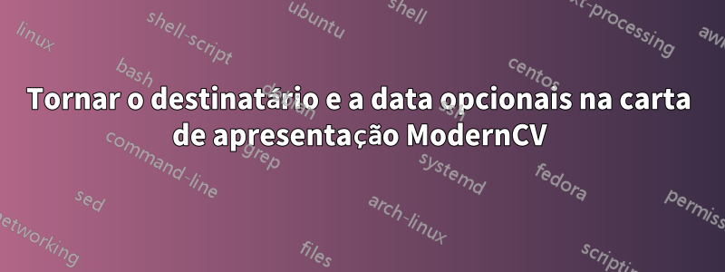 Tornar o destinatário e a data opcionais na carta de apresentação ModernCV