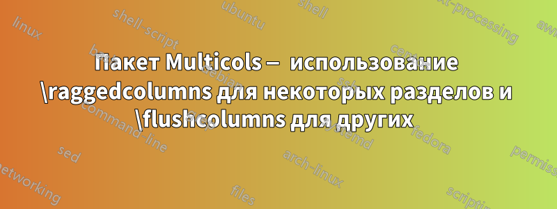 Пакет Multicols — использование \raggedcolumns для некоторых разделов и \flushcolumns для других 