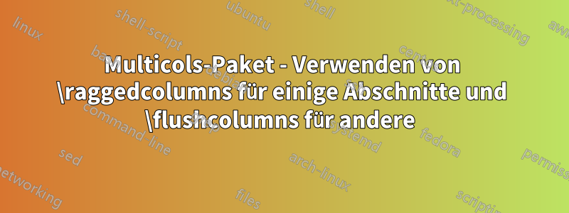 Multicols-Paket - Verwenden von \raggedcolumns für einige Abschnitte und \flushcolumns für andere 