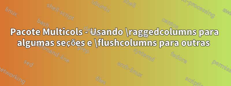 Pacote Multicols - Usando \raggedcolumns para algumas seções e \flushcolumns para outras 