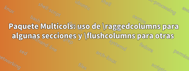 Paquete Multicols: uso de \raggedcolumns para algunas secciones y \flushcolumns para otras 