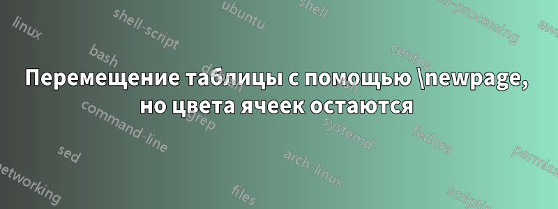 Перемещение таблицы с помощью \newpage, но цвета ячеек остаются