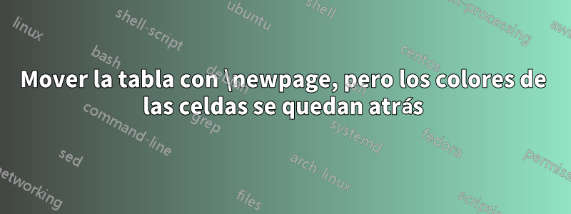 Mover la tabla con \newpage, pero los colores de las celdas se quedan atrás