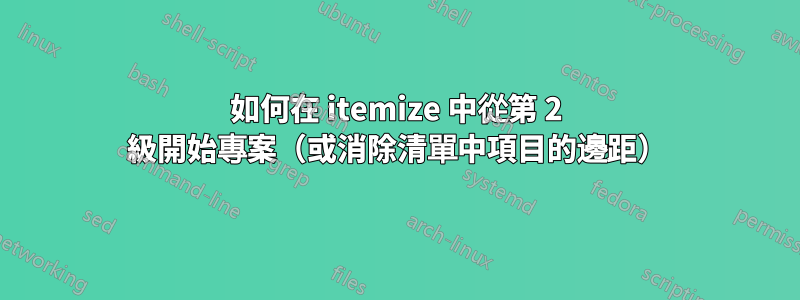 如何在 itemize 中從第 2 級開始專案（或消除清單中項目的邊距）