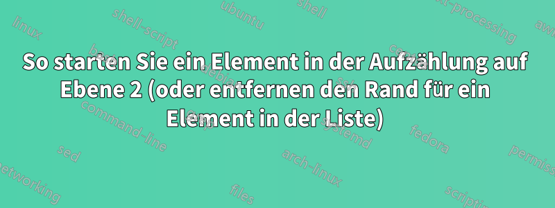 So starten Sie ein Element in der Aufzählung auf Ebene 2 (oder entfernen den Rand für ein Element in der Liste)