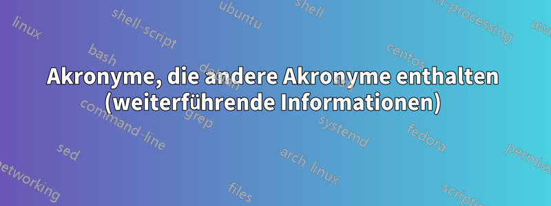 Akronyme, die andere Akronyme enthalten (weiterführende Informationen)