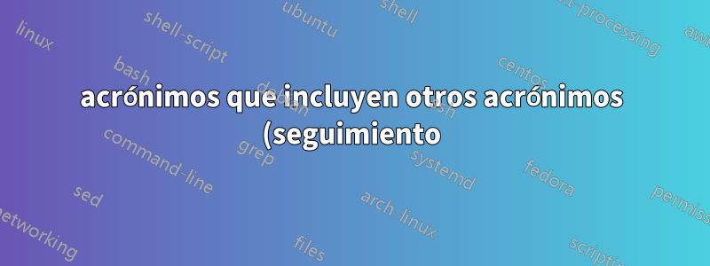 acrónimos que incluyen otros acrónimos (seguimiento)