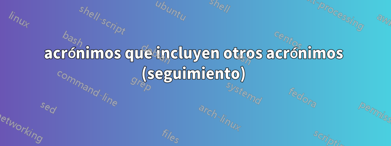 acrónimos que incluyen otros acrónimos (seguimiento)