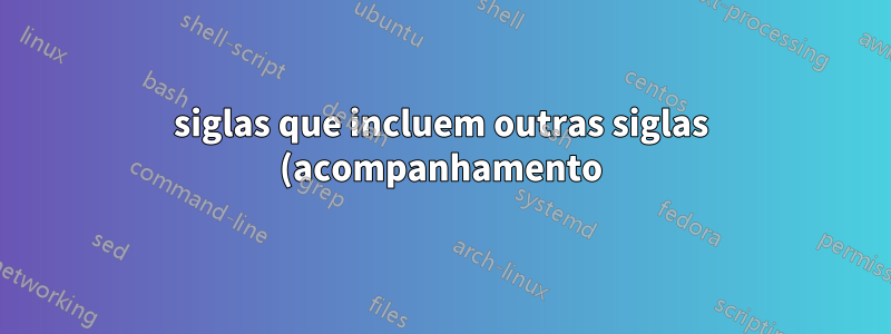 siglas que incluem outras siglas (acompanhamento)