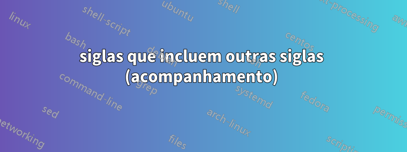 siglas que incluem outras siglas (acompanhamento)