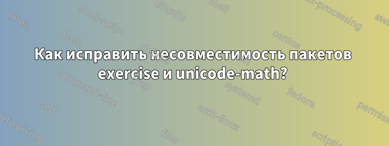 Как исправить несовместимость пакетов exercise и unicode-math?