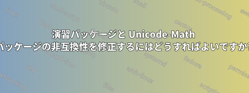 演習パッケージと Unicode-Math パッケージの非互換性を修正するにはどうすればよいですか?