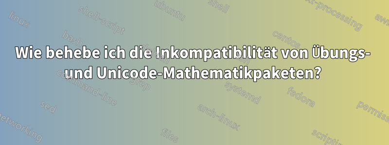 Wie behebe ich die Inkompatibilität von Übungs- und Unicode-Mathematikpaketen?