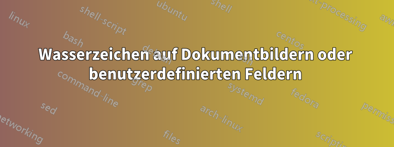 Wasserzeichen auf Dokumentbildern oder benutzerdefinierten Feldern