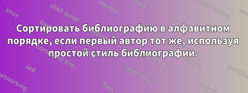 Сортировать библиографию в алфавитном порядке, если первый автор тот же, используя простой стиль библиографии.