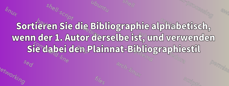 Sortieren Sie die Bibliographie alphabetisch, wenn der 1. Autor derselbe ist, und verwenden Sie dabei den Plainnat-Bibliographiestil