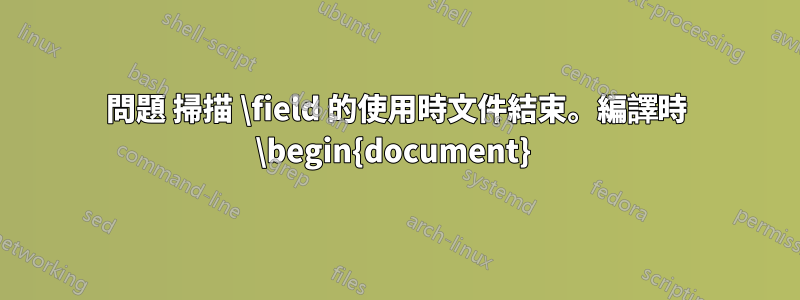 問題 掃描 \field 的使用時文件結束。編譯時 \begin{document} 