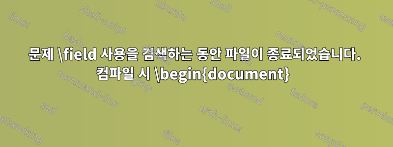 문제 \field 사용을 검색하는 동안 파일이 종료되었습니다. 컴파일 시 \begin{document} 