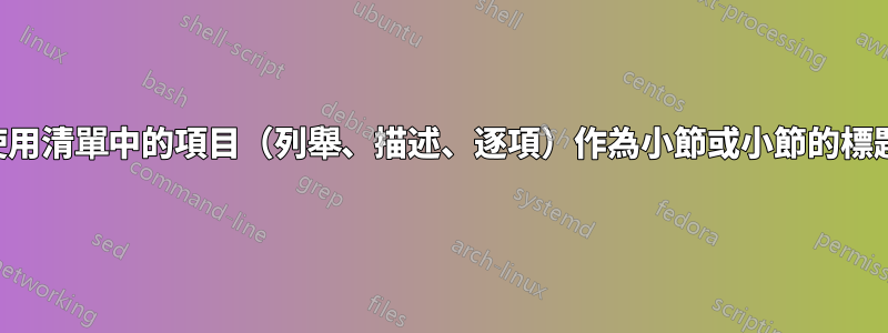 使用清單中的項目（列舉、描述、逐項）作為小節或小節的標題