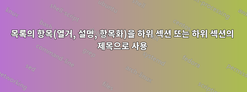 목록의 항목(열거, 설명, 항목화)을 하위 섹션 또는 하위 섹션의 제목으로 사용