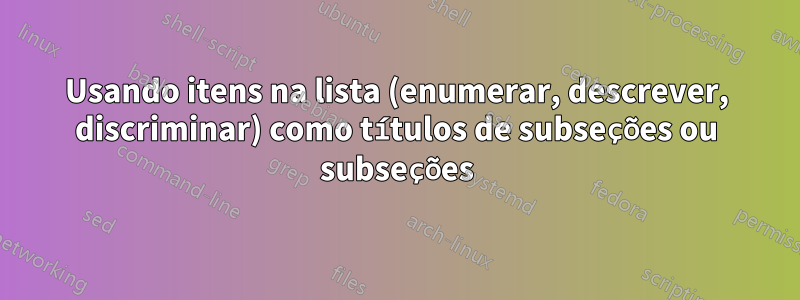 Usando itens na lista (enumerar, descrever, discriminar) como títulos de subseções ou subseções