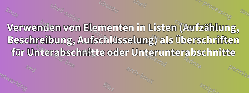 Verwenden von Elementen in Listen (Aufzählung, Beschreibung, Aufschlüsselung) als Überschriften für Unterabschnitte oder Unterunterabschnitte