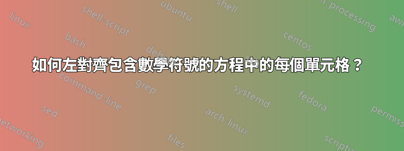 如何左對齊包含數學符號的方程中的每個單元格？ 