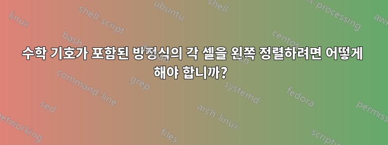 수학 기호가 포함된 방정식의 각 셀을 왼쪽 정렬하려면 어떻게 해야 합니까? 