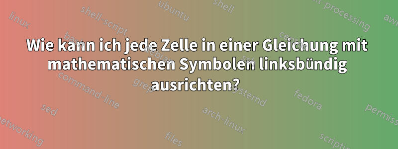 Wie kann ich jede Zelle in einer Gleichung mit mathematischen Symbolen linksbündig ausrichten? 