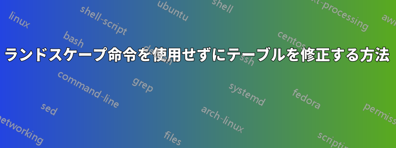 ランドスケープ命令を使用せずにテーブルを修正する方法 