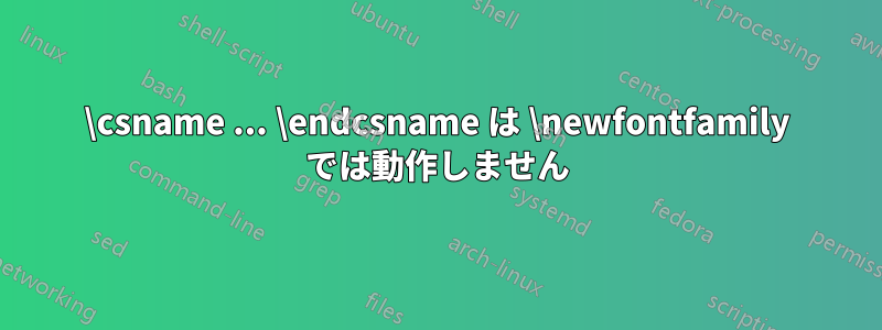 \csname ... \endcsname は \newfontfamily では動作しません