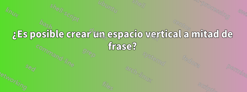 ¿Es posible crear un espacio vertical a mitad de frase?