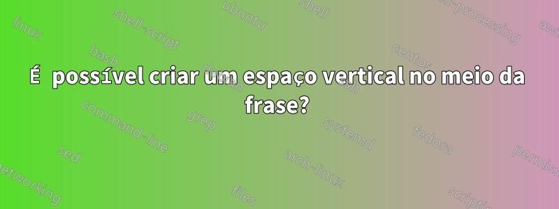 É possível criar um espaço vertical no meio da frase?