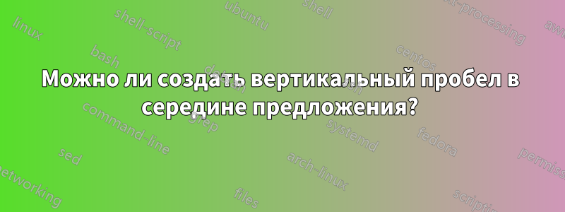 Можно ли создать вертикальный пробел в середине предложения?