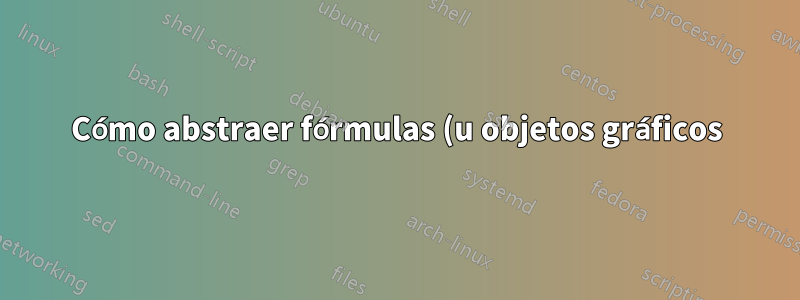 Cómo abstraer fórmulas (u objetos gráficos) en LaTeX