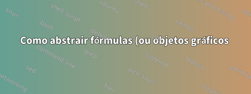 Como abstrair fórmulas (ou objetos gráficos) em LaTeX