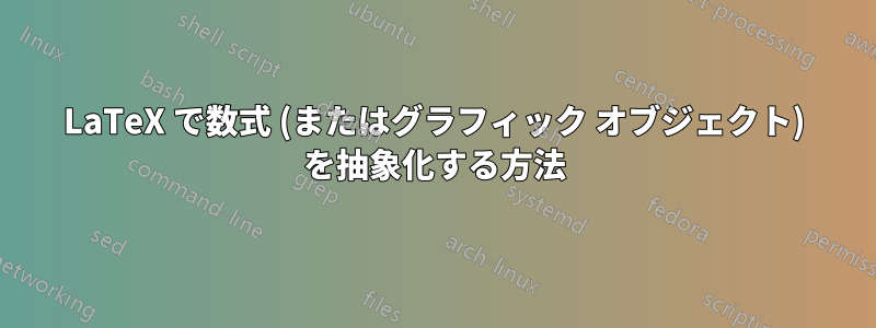 LaTeX で数式 (またはグラフィック オブジェクト) を抽象化する方法