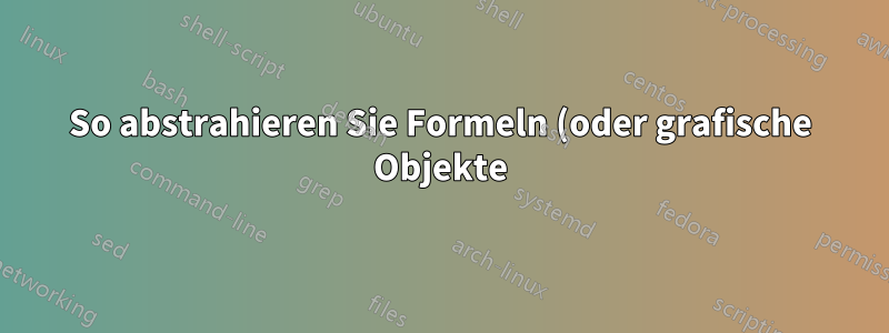 So abstrahieren Sie Formeln (oder grafische Objekte) in LaTeX
