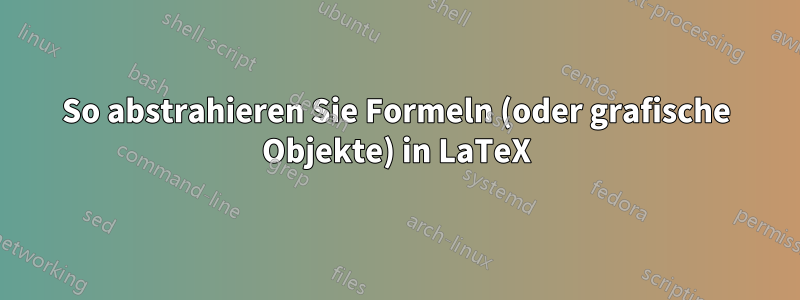 So abstrahieren Sie Formeln (oder grafische Objekte) in LaTeX