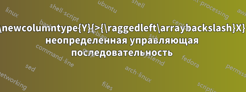 \newcolumntype{Y}{>{\raggedleft\arraybackslash}X} неопределенная управляющая последовательность